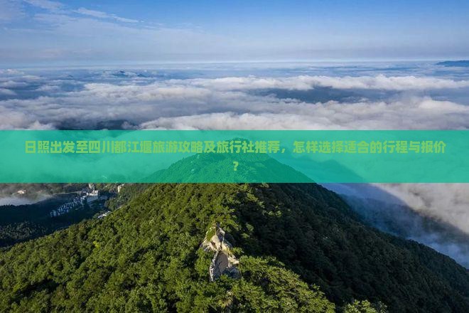 日照出发至四川都江堰旅游攻略及旅行社推荐，怎样选择适合的行程与报价？