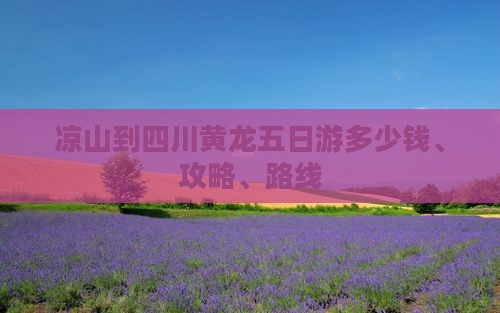 凉山到四川黄龙五日游多少钱、攻略、路线