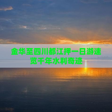 金华至四川都江押一日游速览千年水利奇迹