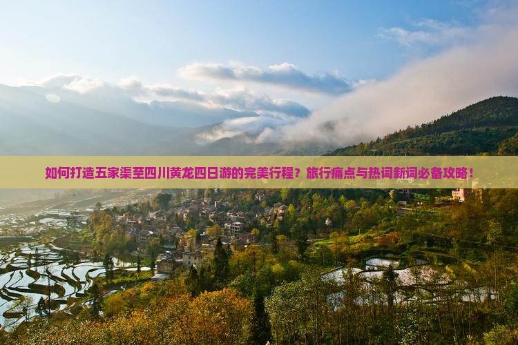 如何打造五家渠至四川黄龙四日游的完美行程？旅行痛点与热词新词必备攻略！