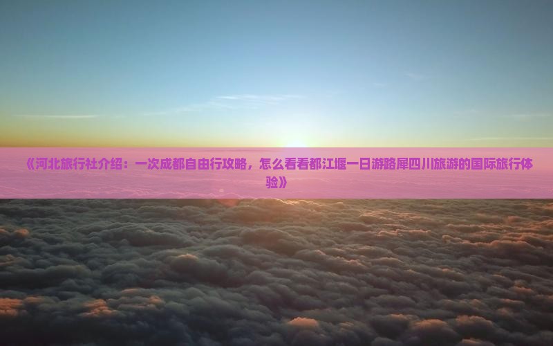 《河北旅行社介绍：一次成都自由行攻略，怎么看看都江堰一日游路犀四川旅游的国际旅行体验》