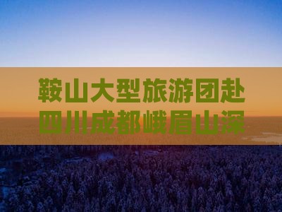 鞍山大型旅游团赴四川成都峨眉山深度游盛宴