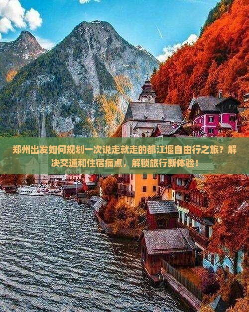 郑州出发如何规划一次说走就走的都江堰自由行之旅？解决交通和住宿痛点，解锁旅行新体验！