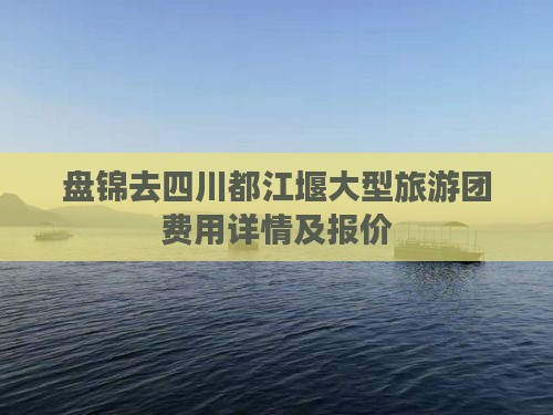 盘锦去四川都江堰大型旅游团费用详情及报价