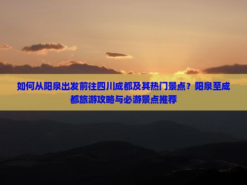 如何从阳泉出发前往四川成都及其热门景点？阳泉至成都旅游攻略与必游景点推荐