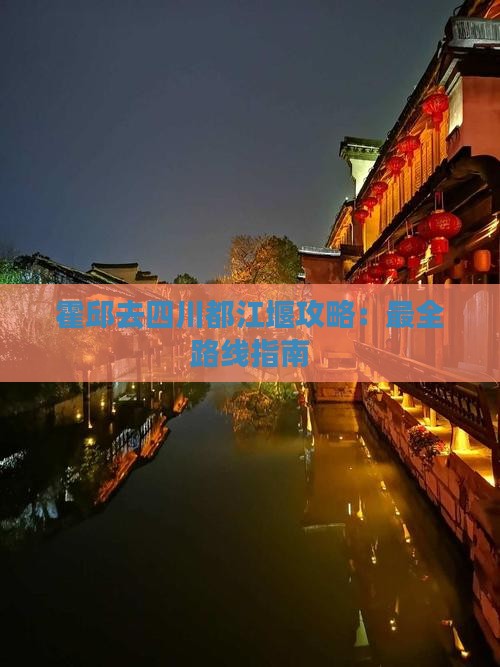 霍邱去四川都江堰攻略：最全路线指南