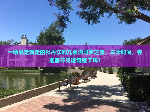 一场说走就走的牡丹江到九寨沟寻梦之旅，三天时间，你准备好见证奇迹了吗？