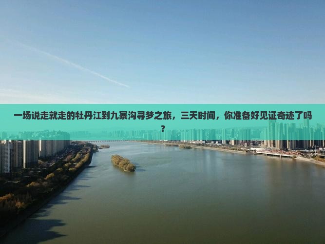 一场说走就走的牡丹江到九寨沟寻梦之旅，三天时间，你准备好见证奇迹了吗？