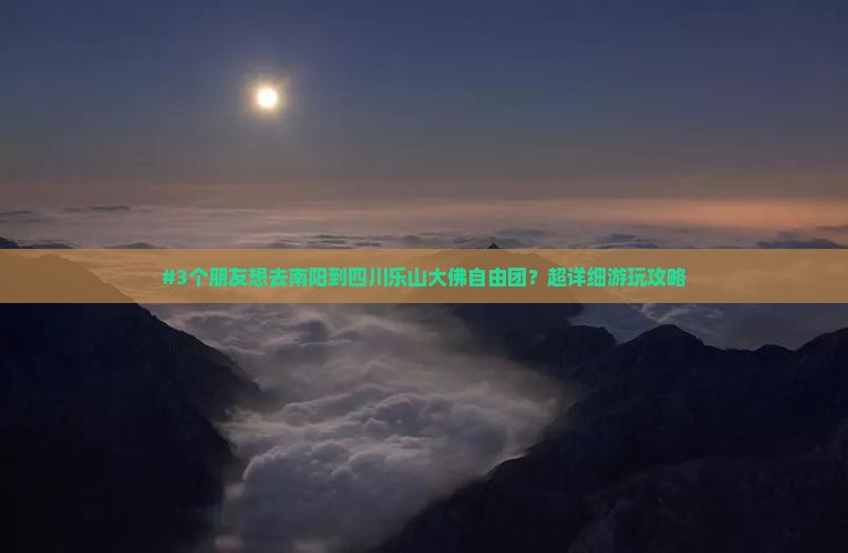 #3个朋友想去南阳到四川乐山大佛自由团？超详细游玩攻略
