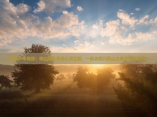 探索千年奇观！佛山团队开启心灵之旅，一起去四川乐山大佛见证奇迹吗？
