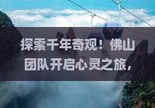 探索千年奇观！佛山团队开启心灵之旅，一起去四川乐山大佛见证奇迹吗？