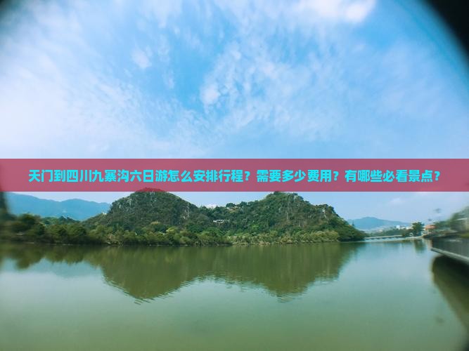 天门到四川九寨沟六日游怎么安排行程？需要多少费用？有哪些必看景点？