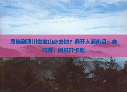 恩施到四川青城山必去地？避开人潮热词：自驾游、网红打卡地