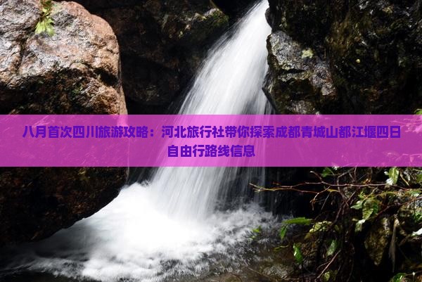 八月首次四川旅游攻略：河北旅行社带你探索成都青城山都江堰四日自由行路线信息
