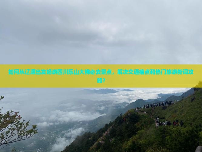 如何从辽源出发畅游四川乐山大佛必去景点，解决交通痛点和热门旅游新词攻略？