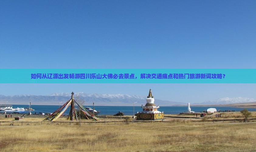 如何从辽源出发畅游四川乐山大佛必去景点，解决交通痛点和热门旅游新词攻略？