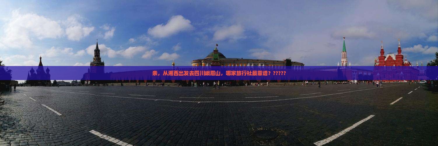 亲，从湘西出发去四川峨眉山，哪家旅行社最靠谱？?????