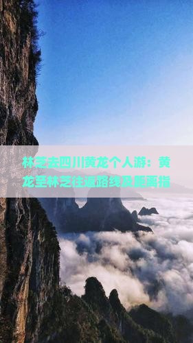 林芝去四川黄龙个人游：黄龙至林芝往返路线及距离指南