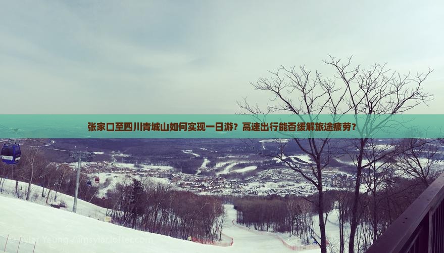 张家口至四川青城山如何实现一日游？高速出行能否缓解旅途疲劳？