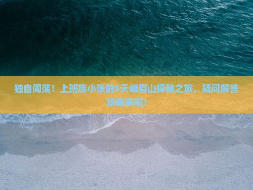 独自闯荡！上班族小张的5天峨眉山探秘之旅，疑问解答攻略来啦！