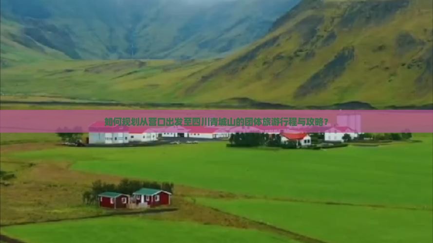 如何规划从营口出发至四川青城山的团体旅游行程与攻略？