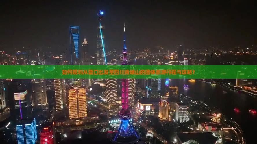 如何规划从营口出发至四川青城山的团体旅游行程与攻略？