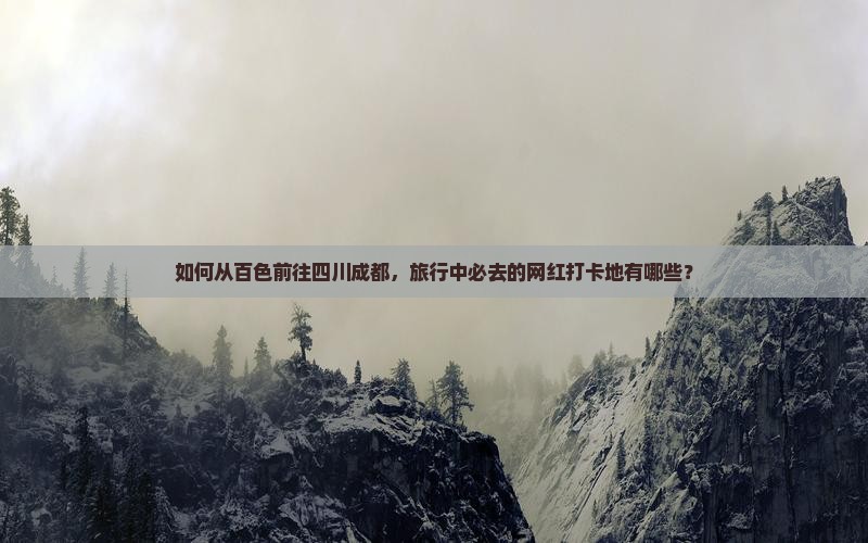 如何从百色前往四川成都，旅行中必去的网红打卡地有哪些？