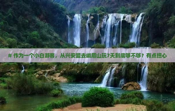 # 作为一个小白游客，从兴安盟去峨眉山玩7天到底够不够？有点担心