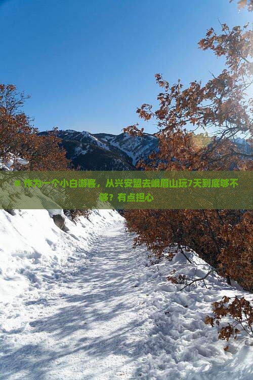 # 作为一个小白游客，从兴安盟去峨眉山玩7天到底够不够？有点担心