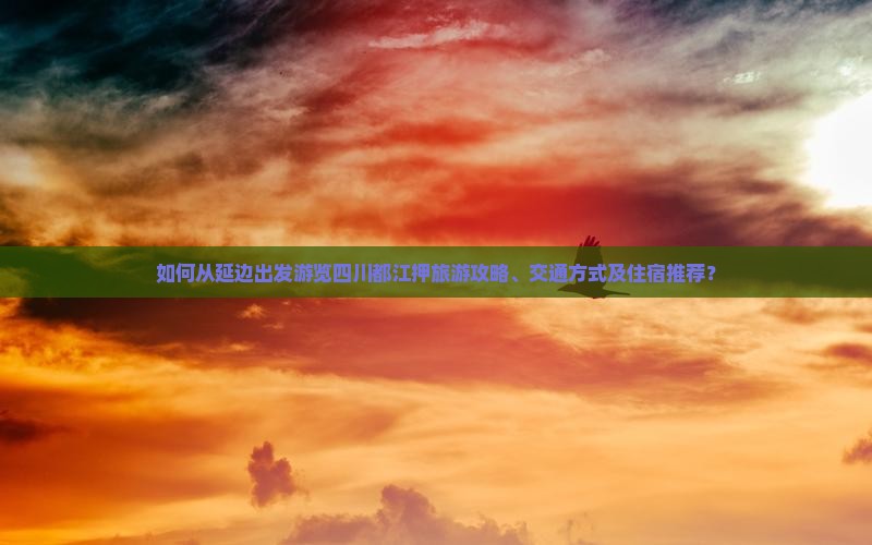 如何从延边出发游览四川都江押旅游攻略、交通方式及住宿推荐？