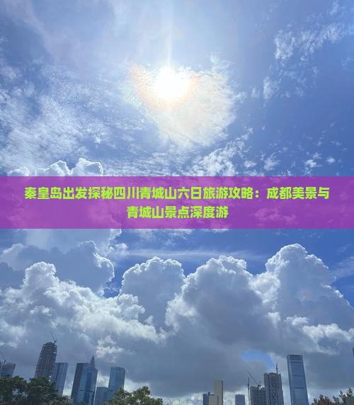 秦皇岛出发探秘四川青城山六日旅游攻略：成都美景与青城山景点深度游
