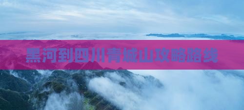 黑河到四川青城山攻略