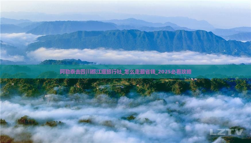 阿勒泰去四川都江堰旅行社 阿勒泰去四川都江堰旅行社