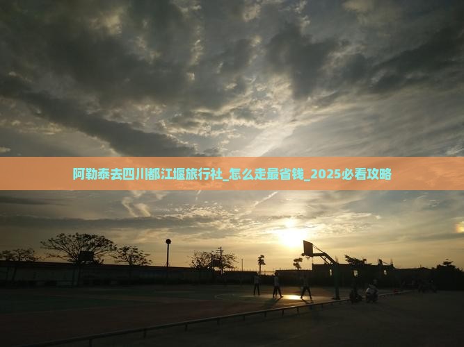 阿勒泰去四川都江堰旅行社 阿勒泰去四川都江堰旅行社
