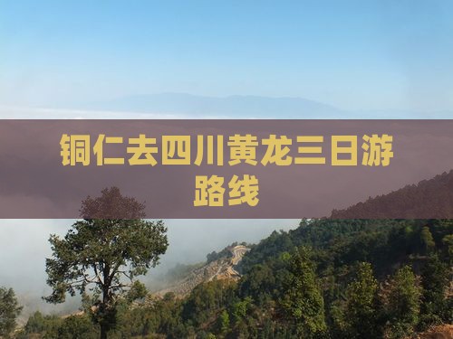 铜仁去四川黄龙三日游