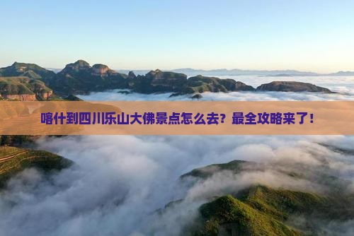 喀什到四川乐山大佛景点