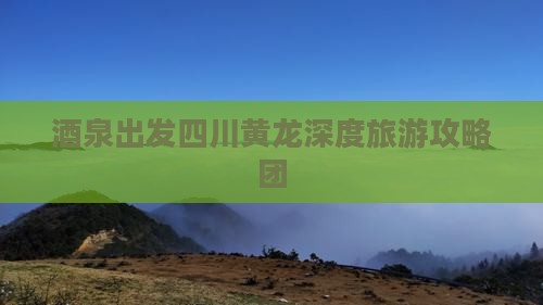 酒泉去四川黄龙大型旅游团