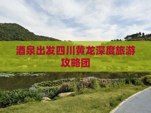 酒泉去四川黄龙大型旅游团
