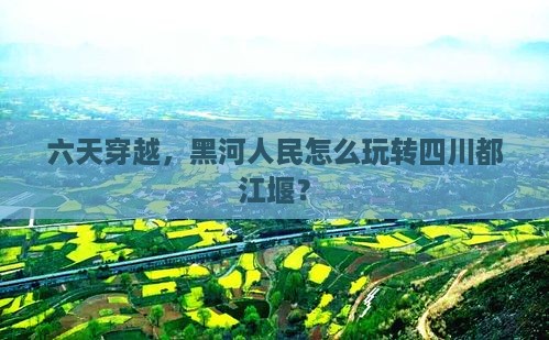 黑河到四川都江堰六日游
