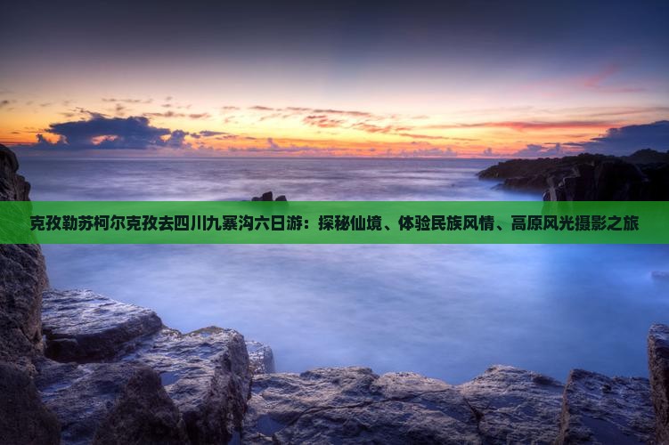 克孜勒苏柯尔克孜去四川九寨沟六日游