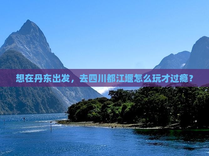 丹东到四川都江堰哪里玩