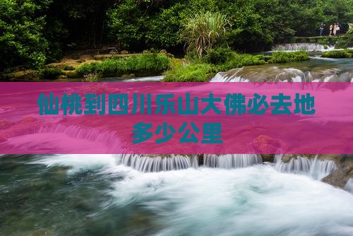 仙桃到四川乐山大佛必去地