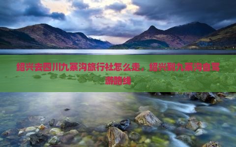 绍兴去四川九寨沟旅行社