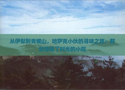 伊犁哈萨克到四川青城山旅游小吃