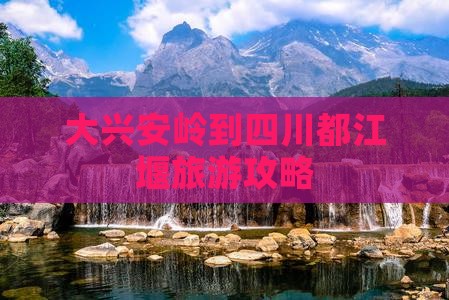 大兴安岭去四川都江堰旅游