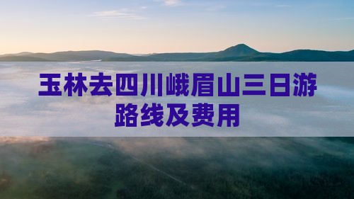 玉林去四川峨眉山三日游