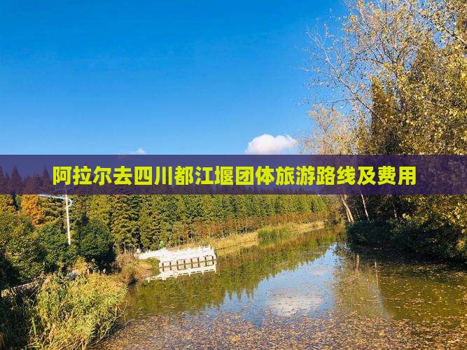 阿拉尔去四川都江堰团体旅游