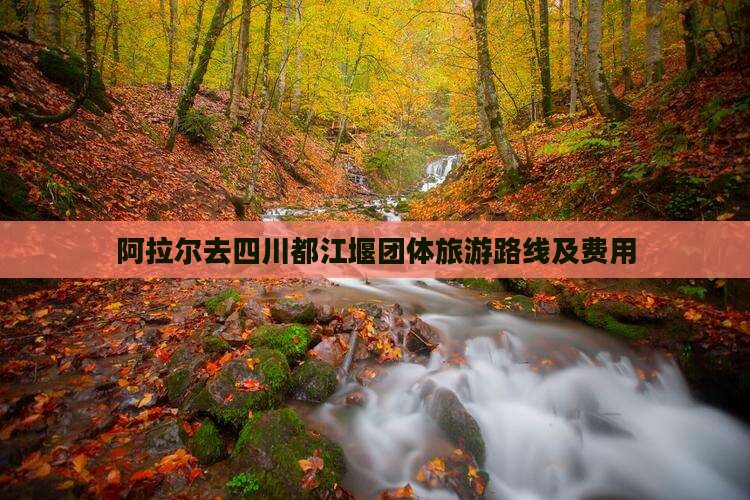 阿拉尔去四川都江堰团体旅游