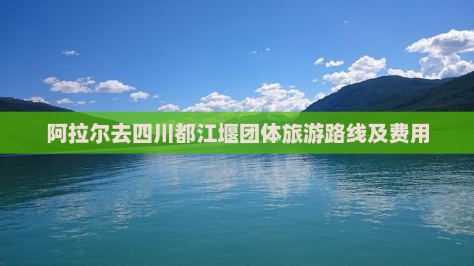 阿拉尔去四川都江堰团体旅游