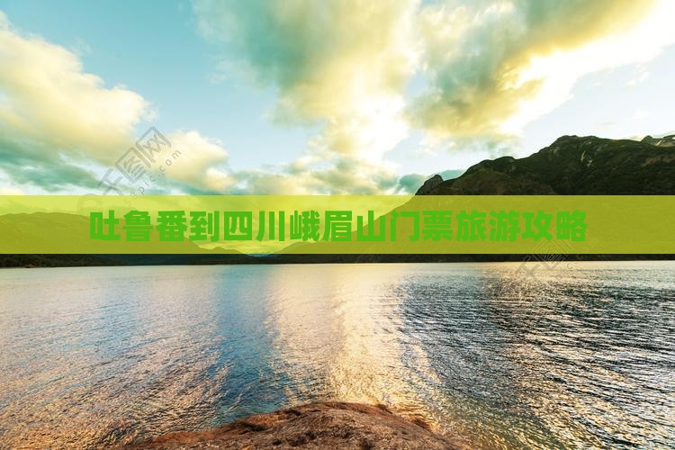 吐鲁番到四川峨眉山门票